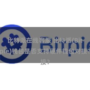 比特派在线客服 比特派(Bitpie)钱包是否支持硬件钱包对接？